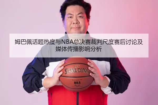 姆巴佩话题热度与NBA总决赛裁判尺度赛后讨论及媒体传播影响分析
