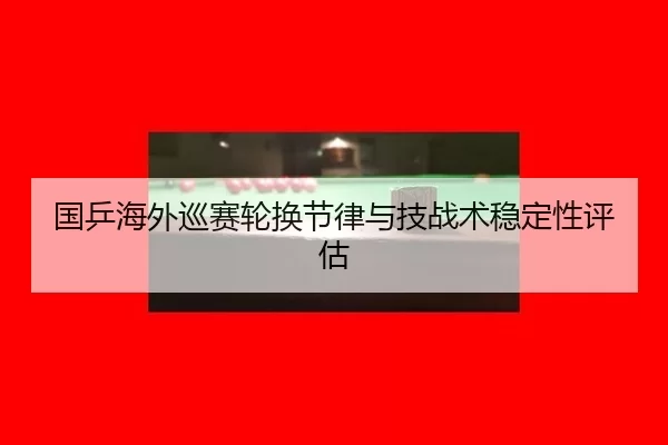 国乒海外巡赛轮换节律与技战术稳定性评估
